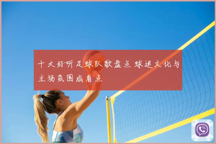 十大好听足球队歌盘点 球迷文化与主场氛围成看点