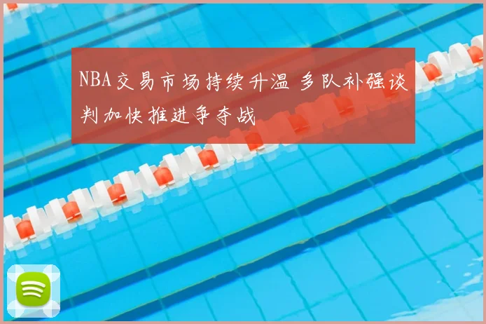 NBA交易市场持续升温 多队补强谈判加快推进争夺战