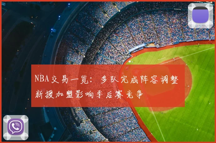 NBA交易一览：多队完成阵容调整 新援加盟影响季后赛竞争