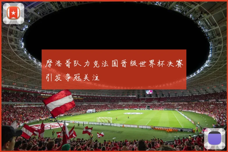摩洛哥队力克法国晋级世界杯决赛引发争冠关注